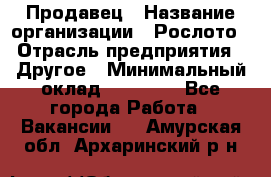 Продавец › Название организации ­ Рослото › Отрасль предприятия ­ Другое › Минимальный оклад ­ 12 000 - Все города Работа » Вакансии   . Амурская обл.,Архаринский р-н